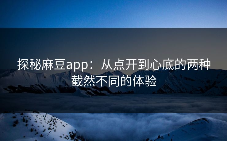 探秘麻豆app：从点开到心底的两种截然不同的体验  第1张
