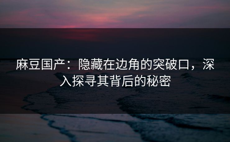 麻豆国产：隐藏在边角的突破口，深入探寻其背后的秘密  第1张