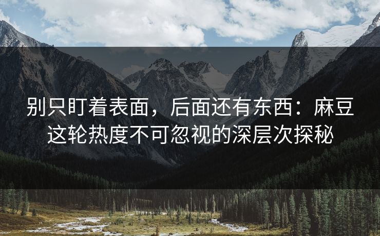 别只盯着表面，后面还有东西：麻豆这轮热度不可忽视的深层次探秘  第1张