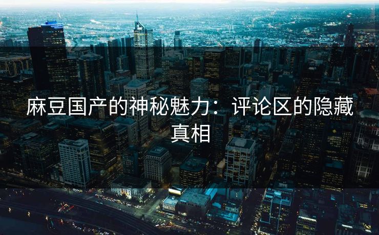 麻豆国产的神秘魅力：评论区的隐藏真相