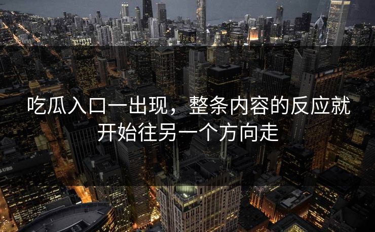 吃瓜入口一出现，整条内容的反应就开始往另一个方向走