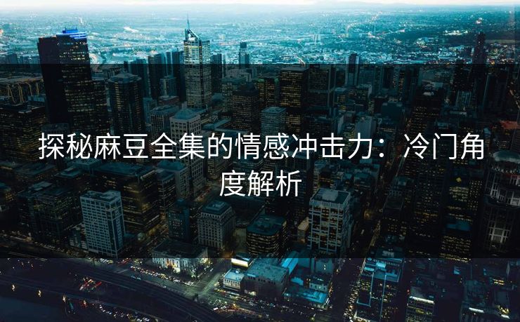 探秘麻豆全集的情感冲击力：冷门角度解析