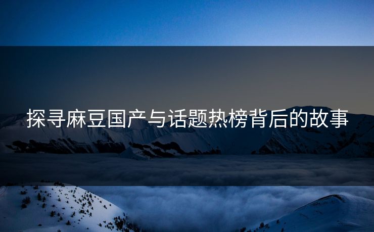 探寻麻豆国产与话题热榜背后的故事  第1张