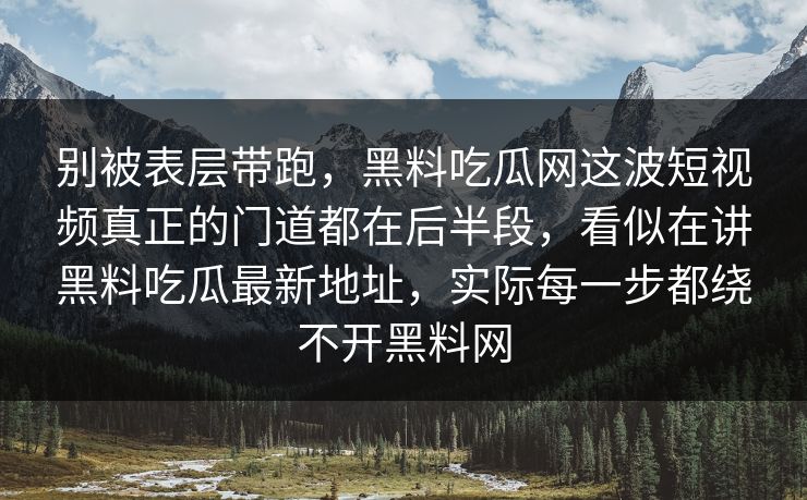 别被表层带跑,黑料吃瓜网这波短视频真正的门道都在后半段,看似在讲黑料吃瓜最新地址,实际每一步都绕不开黑料网 第1张 别被表层带跑,黑料吃瓜网这波短视频真正的门道都在后半段,看似在讲黑料吃瓜最新地址,实际每一步都绕不开黑料网 第1张