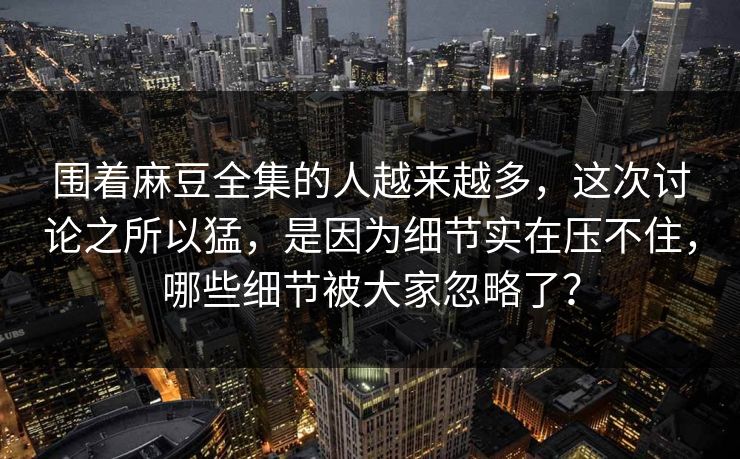 围着麻豆全集的人越来越多,这次讨论之所以猛,是因为细节实在压不住,哪些细节被大家忽略了? 第1张 围着麻豆全集的人越来越多,这次讨论之所以猛,是因为细节实在压不住,哪些细节被大家忽略了? 第1张