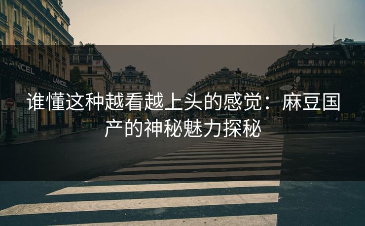 谁懂这种越看越上头的感觉:麻豆国产的神秘魅力探秘 第1张 谁懂这种越看越上头的感觉:麻豆国产的神秘魅力探秘 第1张