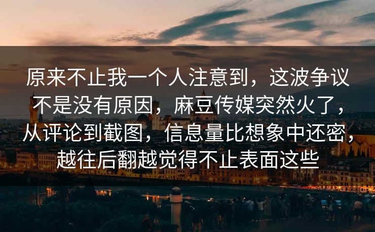原来不止我一个人注意到,这波争议不是没有原因,麻豆传媒突然火了,从评论到截图,信息量比想象中还密,越往后翻越觉得不止表面这些 第1张 原来不止我一个人注意到,这波争议不是没有原因,麻豆传媒突然火了,从评论到截图,信息量比想象中还密,越往后翻越觉得不止表面这些 第1张