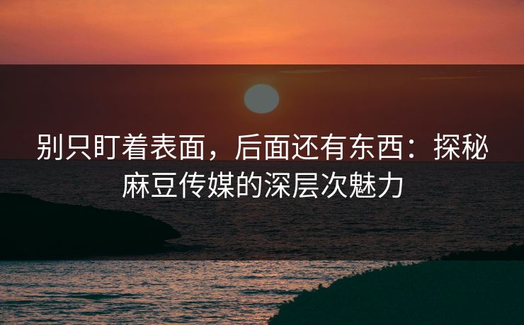 别只盯着表面,后面还有东西:探秘麻豆传媒的深层次魅力 第1张 别只盯着表面,后面还有东西:探秘麻豆传媒的深层次魅力 第1张