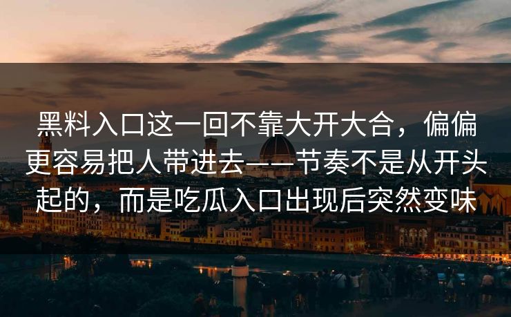 黑料入口这一回不靠大开大合,偏偏更容易把人带进去——节奏不是从开头起的,而是吃瓜入口出现后突然变味 第1张 黑料入口这一回不靠大开大合,偏偏更容易把人带进去——节奏不是从开头起的,而是吃瓜入口出现后突然变味 第1张