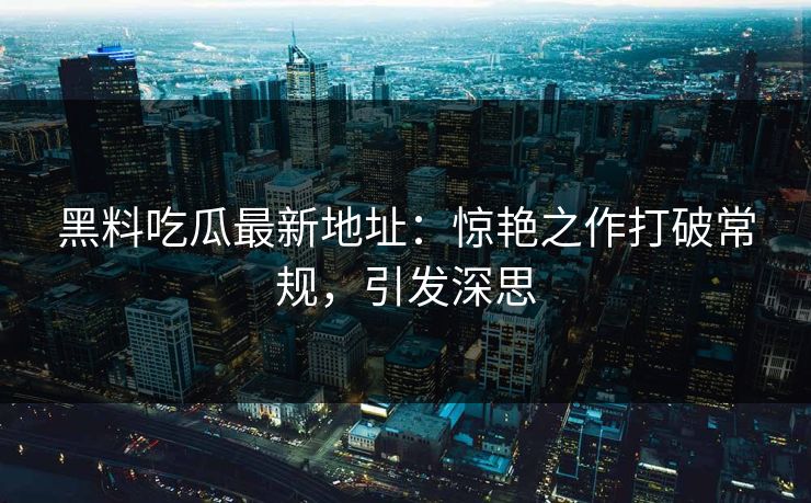 黑料吃瓜最新地址：惊艳之作打破常规，引发深思