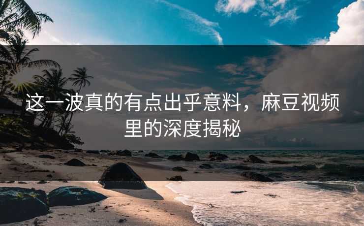 这一波真的有点出乎意料，麻豆视频里的深度揭秘  第1张