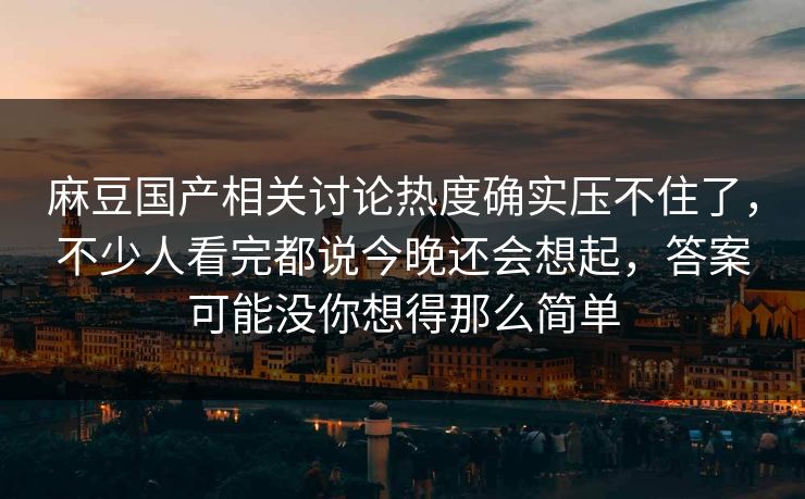 麻豆国产相关讨论热度确实压不住了,不少人看完都说今晚还会想起,答案可能没你想得那么简单 第1张 麻豆国产相关讨论热度确实压不住了,不少人看完都说今晚还会想起,答案可能没你想得那么简单 第1张