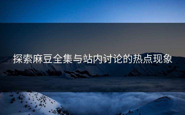探索麻豆全集与站内讨论的热点现象  第1张