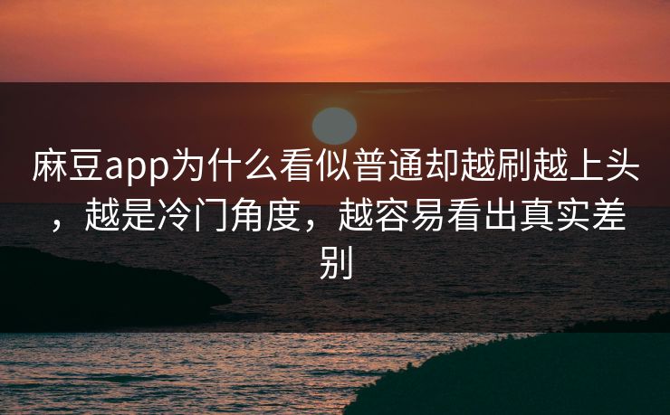 麻豆app为什么看似普通却越刷越上头，越是冷门角度，越容易看出真实差别  第1张