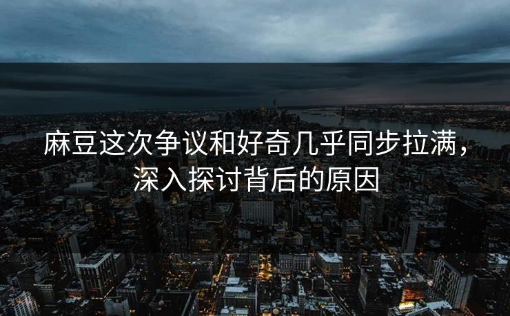 麻豆这次争议和好奇几乎同步拉满，深入探讨背后的原因  第1张