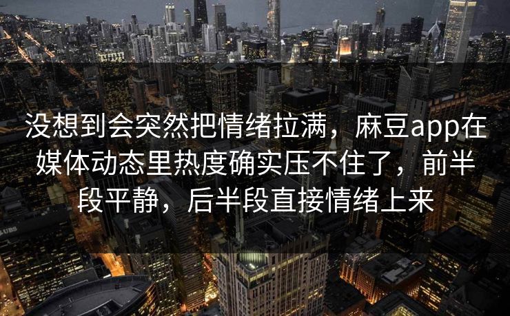 没想到会突然把情绪拉满，麻豆app在媒体动态里热度确实压不住了，前半段平静，后半段直接情绪上来  第1张